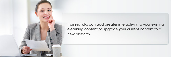 TrainingFolks can add greater interactivity to your existing eLearning content or upgrade your current content to a new platform.